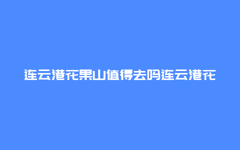 连云港花果山值得去吗连云港花果山值得去吗现在