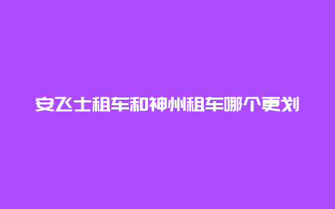 安飞士租车和神州租车哪个更划算？