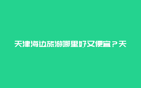 天津海边旅游哪里好又便宜？天津海边哪里好玩？