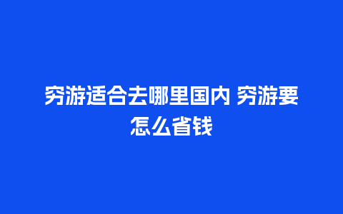 穷游适合去哪里国内 穷游要怎么省钱