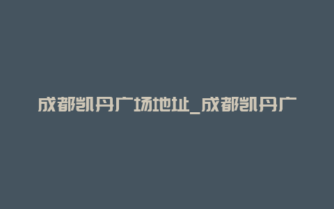 成都凯丹广场地址_成都凯丹广场地址查询