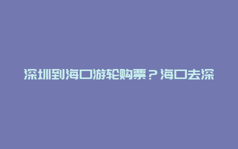 深圳到海口游轮购票？海口去深圳有船吗？