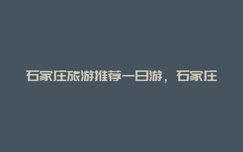 石家庄旅游推荐一日游，石家庄自驾游一天那好玩？