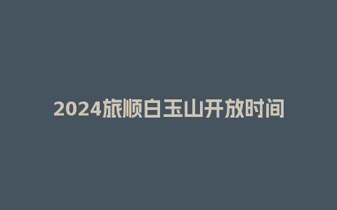 2024旅顺白玉山开放时间