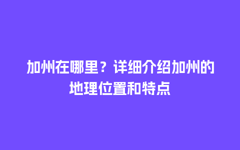 加州在哪里？详细介绍加州的地理位置和特点