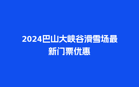 2024巴山大峡谷滑雪场最新门票优惠