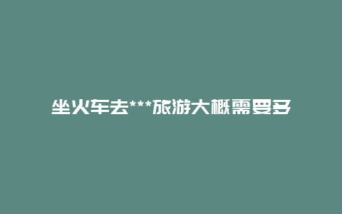 坐火车去***旅游大概需要多少钱，广州到***火车攻略及费用？