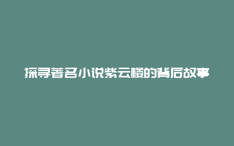 探寻著名小说紫云楼的背后故事