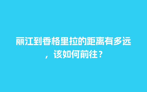 丽江到香格里拉的距离有多远，该如何前往？