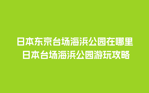 日本东京台场海浜公园在哪里 日本台场海浜公园游玩攻略