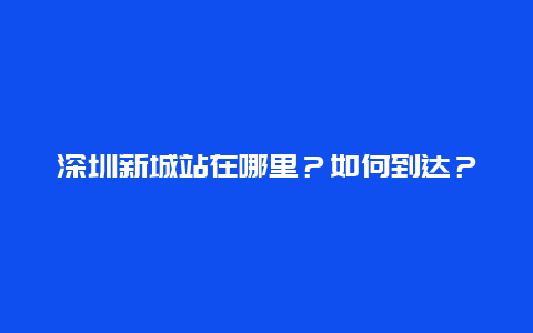 深圳新城站在哪里？如何到达？