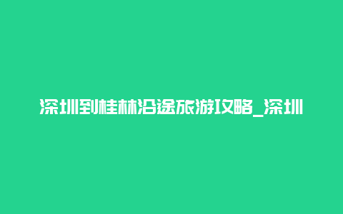 深圳到桂林沿途旅游攻略_深圳到桂林自驾最佳路线？