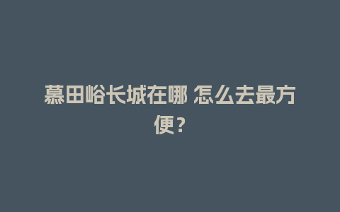 慕田峪长城在哪 怎么去最方便？