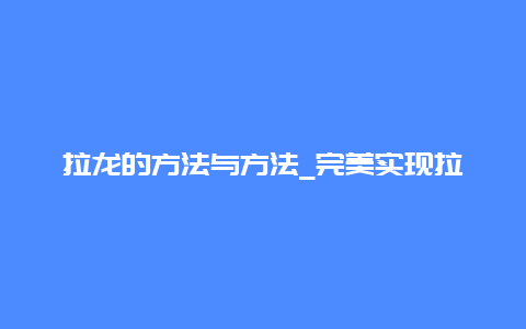 拉龙的方法与方法_完美实现拉链无缝连接