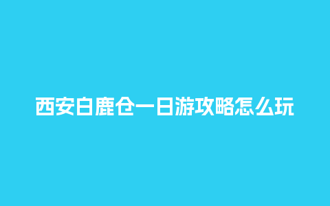 西安白鹿仓一日游攻略怎么玩