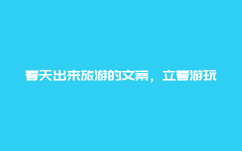 春天出来旅游的文案，立春游玩的文案？