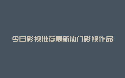 今日影视推荐最新热门影视作品推荐