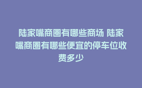 陆家嘴商圈有哪些商场 陆家嘴商圈有哪些便宜的停车位收费多少