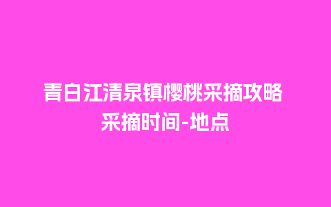 青白江清泉镇樱桃采摘攻略 采摘时间-地点