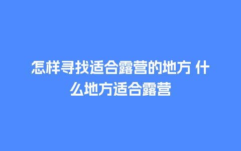 怎样寻找适合露营的地方 什么地方适合露营