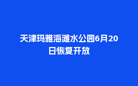 天津玛雅海滩水公园6月20日恢复开放