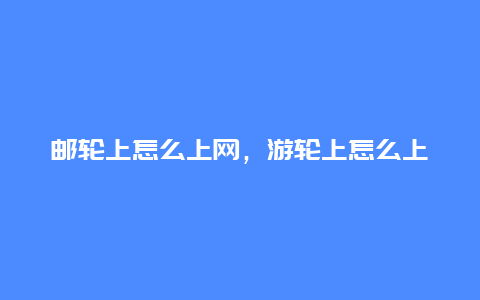 邮轮上怎么上网，游轮上怎么上网