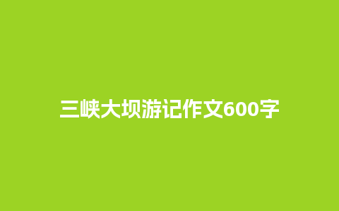 三峡大坝游记作文600字