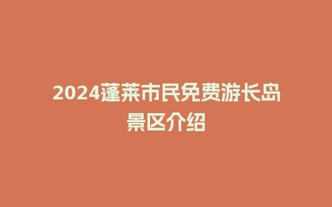 2024蓬莱市民免费游长岛景区介绍