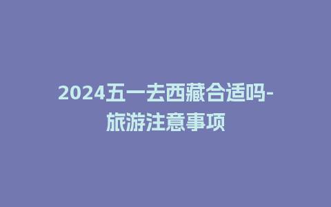 2024五一去西藏合适吗-旅游注意事项