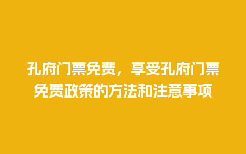 孔府门票免费，享受孔府门票免费政策的方法和注意事项