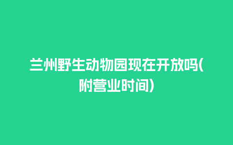 兰州野生动物园现在开放吗(附营业时间)