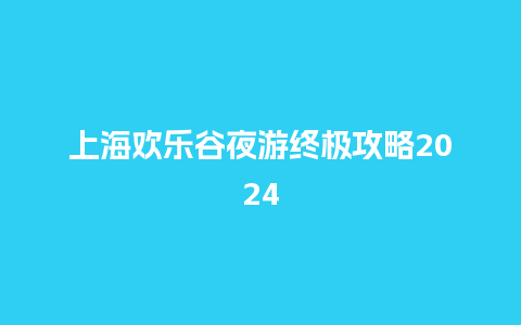 上海欢乐谷夜游终极攻略2024