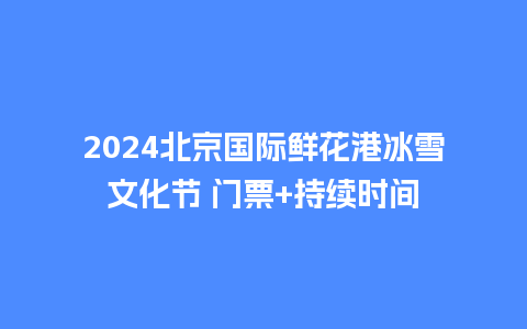 2024北京国际鲜花港冰雪文化节 门票+持续时间