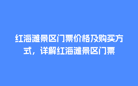 红海滩景区门票价格及购买方式，详解红海滩景区门票