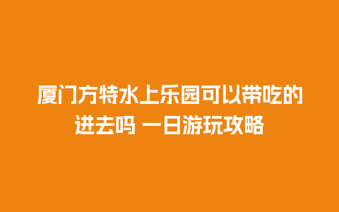 厦门方特水上乐园可以带吃的进去吗 一日游玩攻略