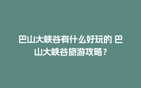 巴山大峡谷有什么好玩的 巴山大峡谷旅游攻略？