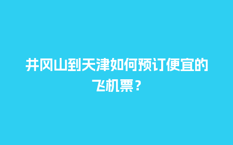 井冈山到天津如何预订便宜的飞机票？