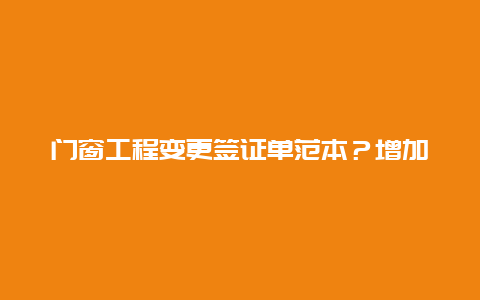 门窗工程变更签证单范本？增加窗户签证怎么写？