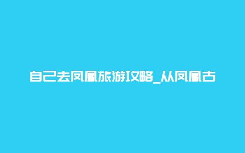 自己去凤凰旅游攻略_从凤凰古城去云南旅游攻略？