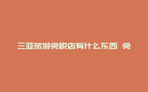 三亚旅游免税店有什么东西 免税店免的是什么税？能给海南地方贡献多少税收？