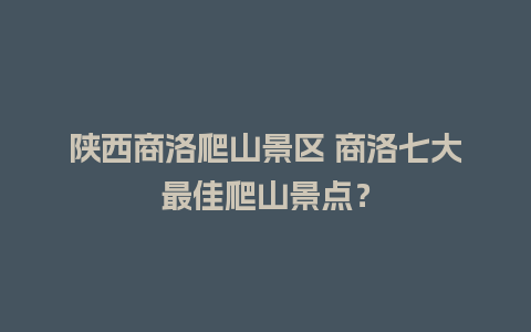 陕西商洛爬山景区 商洛七大最佳爬山景点？