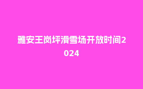 雅安王岗坪滑雪场开放时间2024