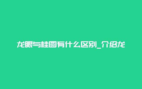 龙眼与桂圆有什么区别_介绍龙眼与桂圆的区别及功效