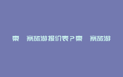 柬埔寨旅游报价表？柬埔寨旅游报价表格？