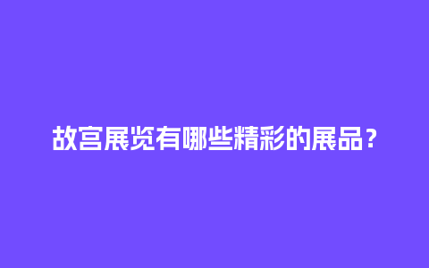 故宫展览有哪些精彩的展品？