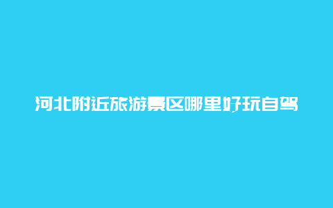 河北附近旅游景区哪里好玩自驾游 春节期间河北地区自驾游有什么推荐的？