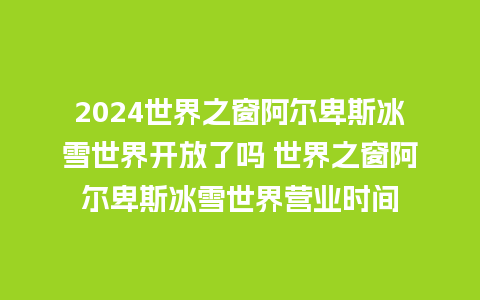 2024世界之窗阿尔卑斯冰雪世界开放了吗 世界之窗阿尔卑斯冰雪世界营业时间