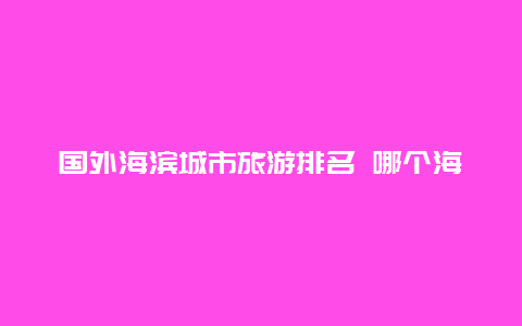 国外海滨城市旅游排名 哪个海滨城市比较实惠适合居住？