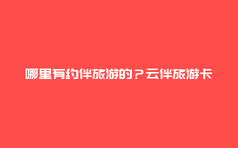 哪里有约伴旅游的？云伴旅游卡靠谱吗？