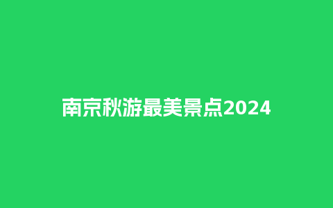 南京秋游最美景点2024